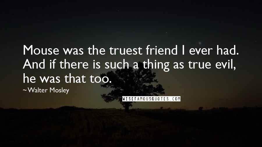 Walter Mosley Quotes: Mouse was the truest friend I ever had. And if there is such a thing as true evil, he was that too.