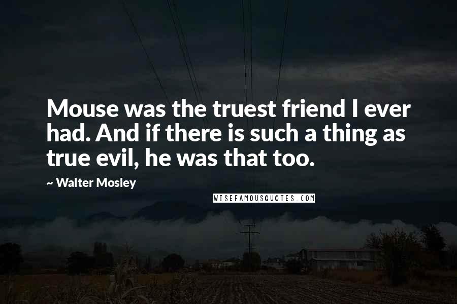 Walter Mosley Quotes: Mouse was the truest friend I ever had. And if there is such a thing as true evil, he was that too.