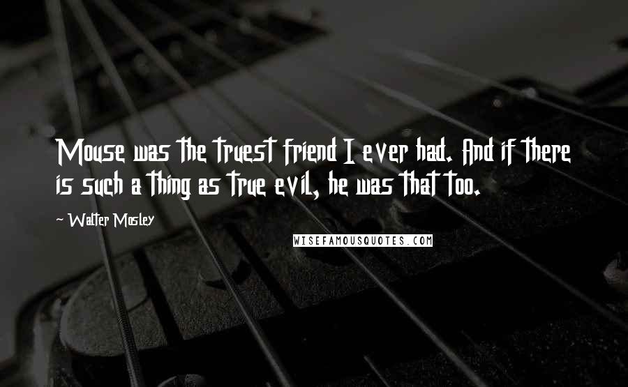 Walter Mosley Quotes: Mouse was the truest friend I ever had. And if there is such a thing as true evil, he was that too.