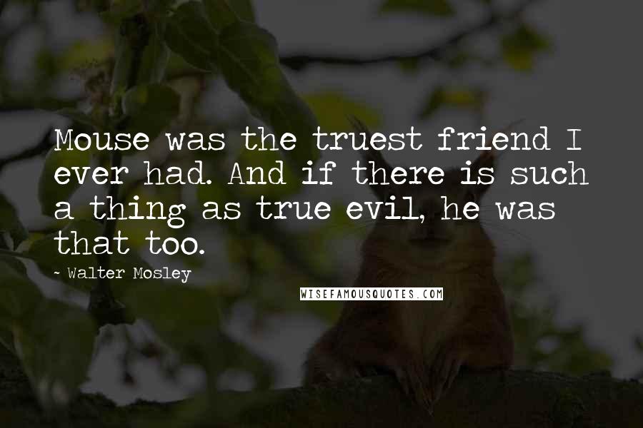 Walter Mosley Quotes: Mouse was the truest friend I ever had. And if there is such a thing as true evil, he was that too.