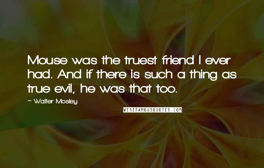 Walter Mosley Quotes: Mouse was the truest friend I ever had. And if there is such a thing as true evil, he was that too.