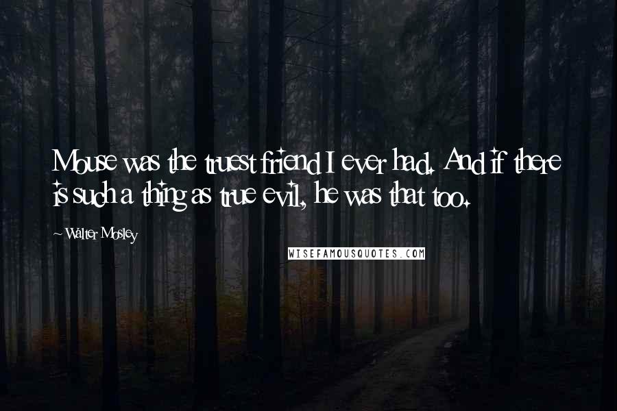 Walter Mosley Quotes: Mouse was the truest friend I ever had. And if there is such a thing as true evil, he was that too.