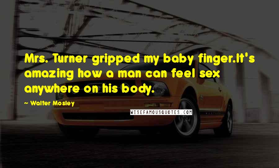 Walter Mosley Quotes: Mrs. Turner gripped my baby finger.It's amazing how a man can feel sex anywhere on his body.