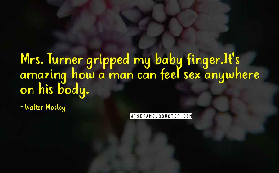 Walter Mosley Quotes: Mrs. Turner gripped my baby finger.It's amazing how a man can feel sex anywhere on his body.