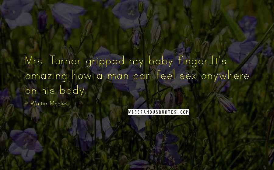 Walter Mosley Quotes: Mrs. Turner gripped my baby finger.It's amazing how a man can feel sex anywhere on his body.