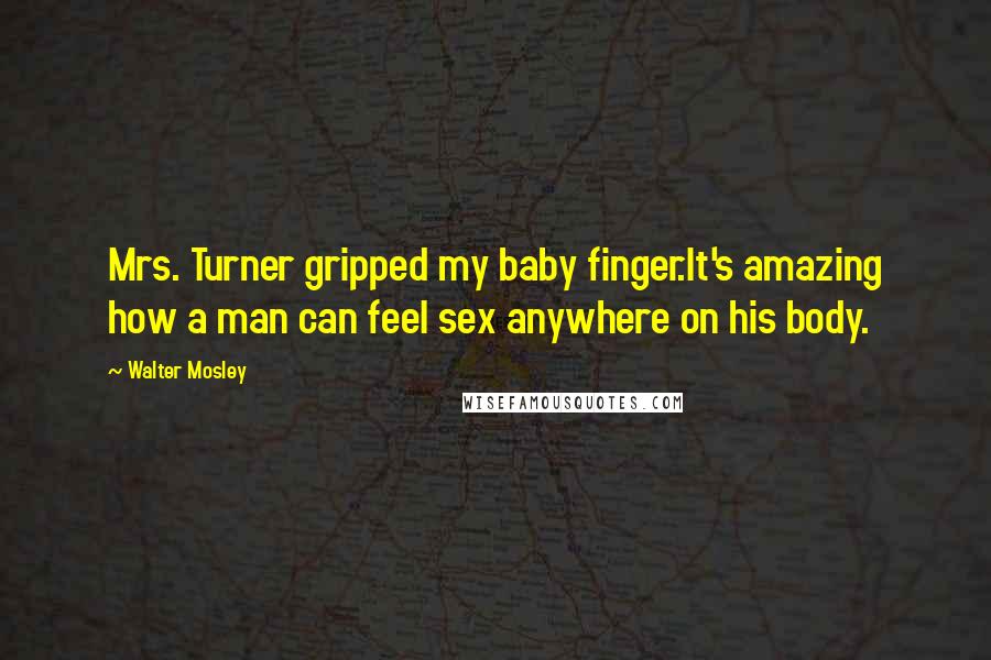 Walter Mosley Quotes: Mrs. Turner gripped my baby finger.It's amazing how a man can feel sex anywhere on his body.