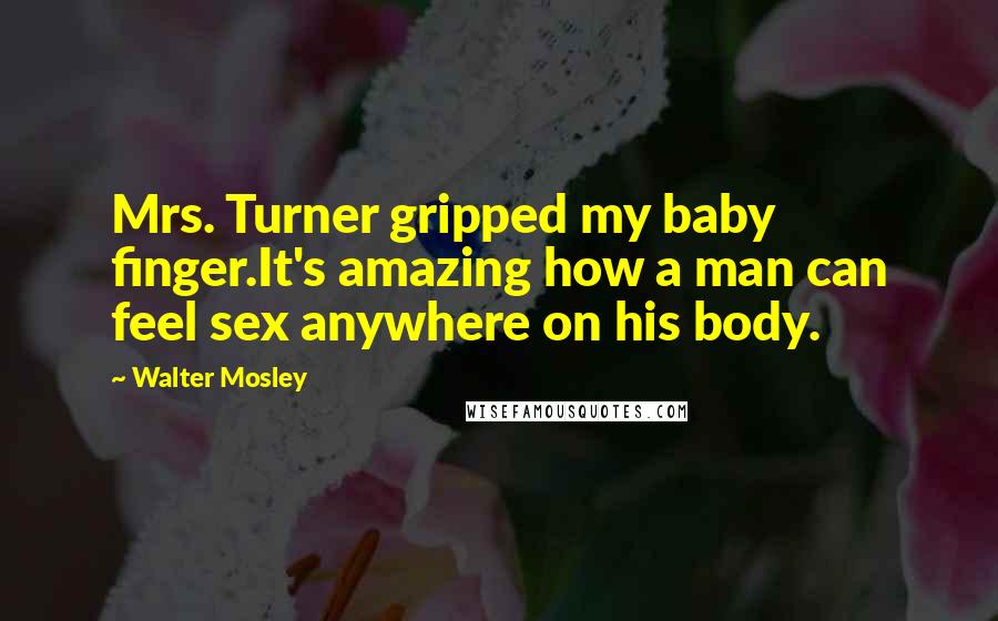 Walter Mosley Quotes: Mrs. Turner gripped my baby finger.It's amazing how a man can feel sex anywhere on his body.