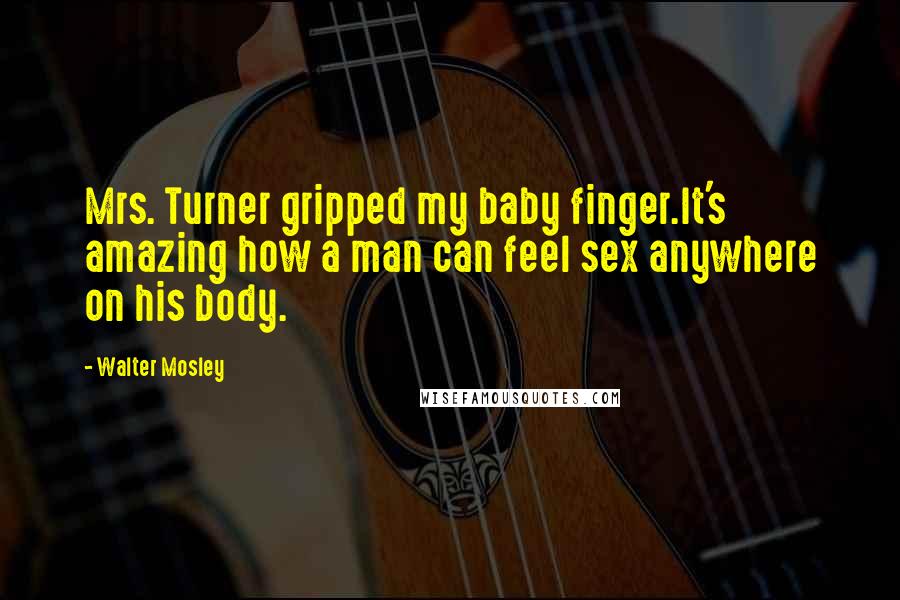 Walter Mosley Quotes: Mrs. Turner gripped my baby finger.It's amazing how a man can feel sex anywhere on his body.