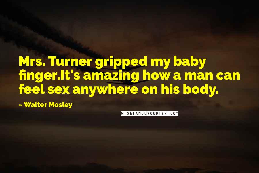 Walter Mosley Quotes: Mrs. Turner gripped my baby finger.It's amazing how a man can feel sex anywhere on his body.