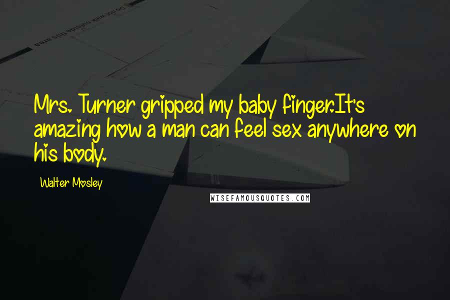 Walter Mosley Quotes: Mrs. Turner gripped my baby finger.It's amazing how a man can feel sex anywhere on his body.