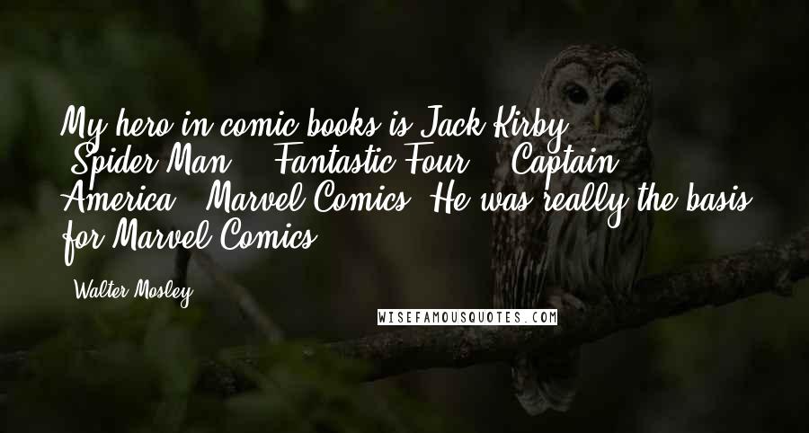 Walter Mosley Quotes: My hero in comic books is Jack Kirby: 'Spider-Man,' 'Fantastic Four,' 'Captain America,' Marvel Comics. He was really the basis for Marvel Comics.