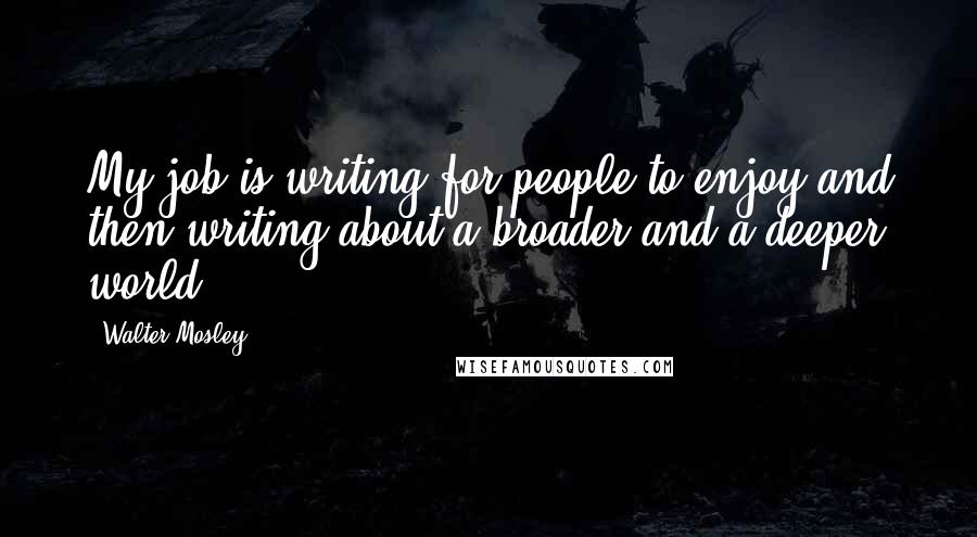 Walter Mosley Quotes: My job is writing for people to enjoy and then writing about a broader and a deeper world.