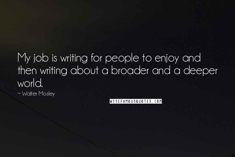 Walter Mosley Quotes: My job is writing for people to enjoy and then writing about a broader and a deeper world.