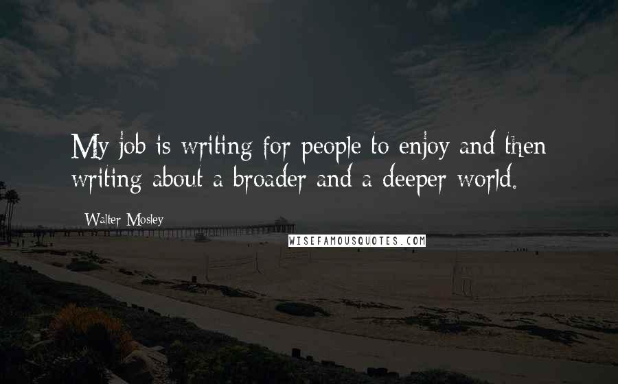 Walter Mosley Quotes: My job is writing for people to enjoy and then writing about a broader and a deeper world.
