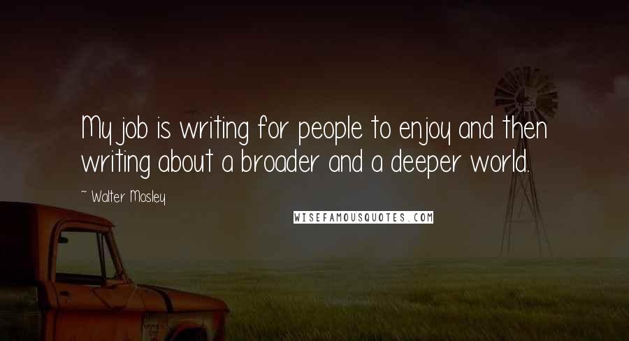 Walter Mosley Quotes: My job is writing for people to enjoy and then writing about a broader and a deeper world.