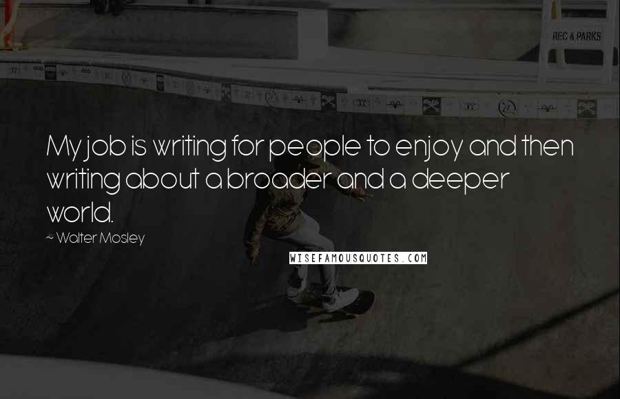 Walter Mosley Quotes: My job is writing for people to enjoy and then writing about a broader and a deeper world.