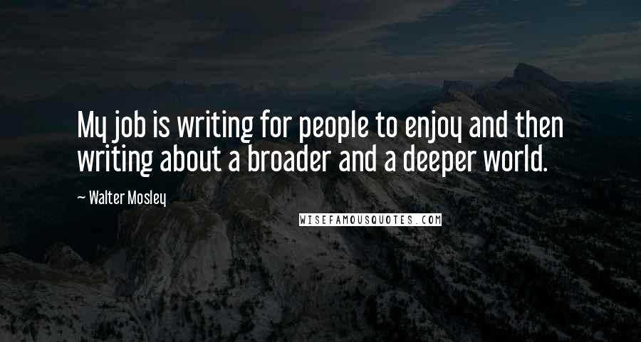 Walter Mosley Quotes: My job is writing for people to enjoy and then writing about a broader and a deeper world.