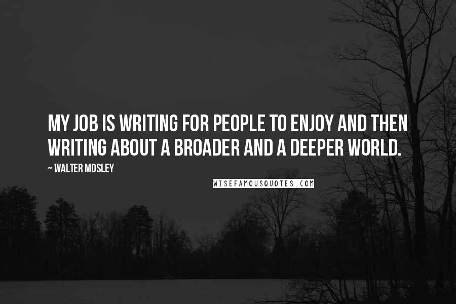 Walter Mosley Quotes: My job is writing for people to enjoy and then writing about a broader and a deeper world.