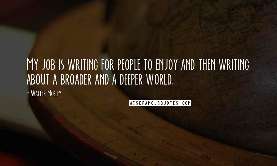 Walter Mosley Quotes: My job is writing for people to enjoy and then writing about a broader and a deeper world.