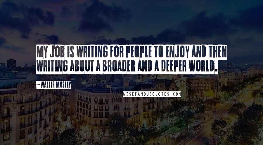 Walter Mosley Quotes: My job is writing for people to enjoy and then writing about a broader and a deeper world.