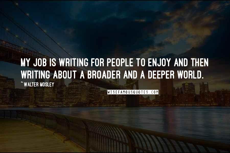 Walter Mosley Quotes: My job is writing for people to enjoy and then writing about a broader and a deeper world.
