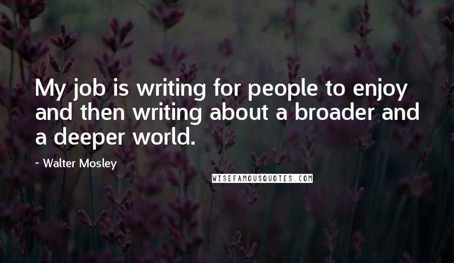 Walter Mosley Quotes: My job is writing for people to enjoy and then writing about a broader and a deeper world.