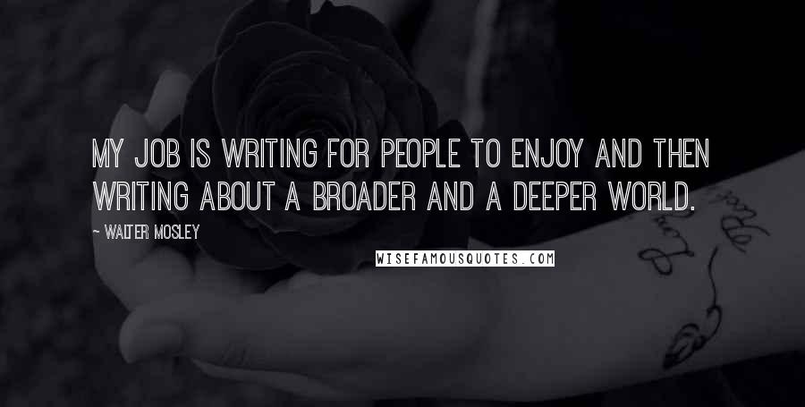 Walter Mosley Quotes: My job is writing for people to enjoy and then writing about a broader and a deeper world.
