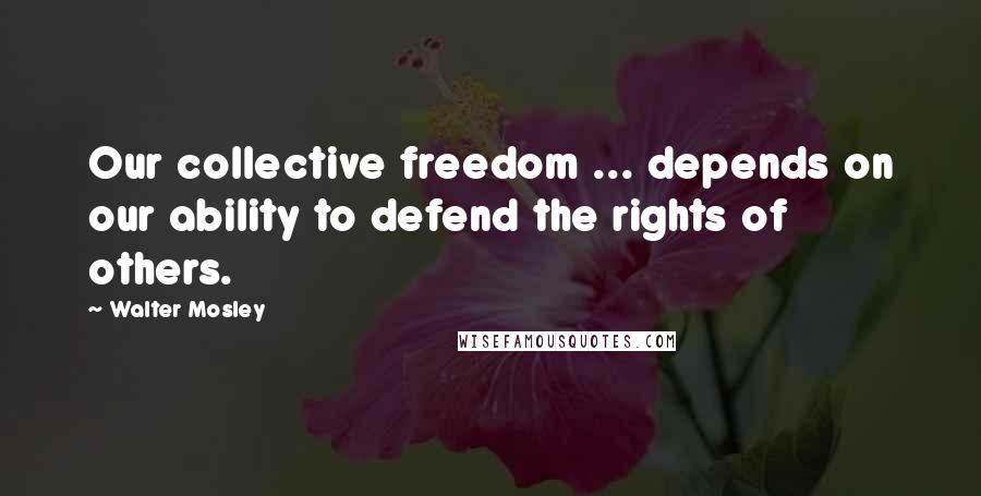 Walter Mosley Quotes: Our collective freedom ... depends on our ability to defend the rights of others.