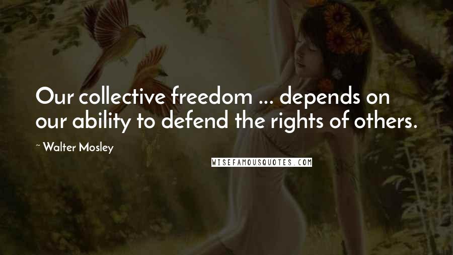 Walter Mosley Quotes: Our collective freedom ... depends on our ability to defend the rights of others.