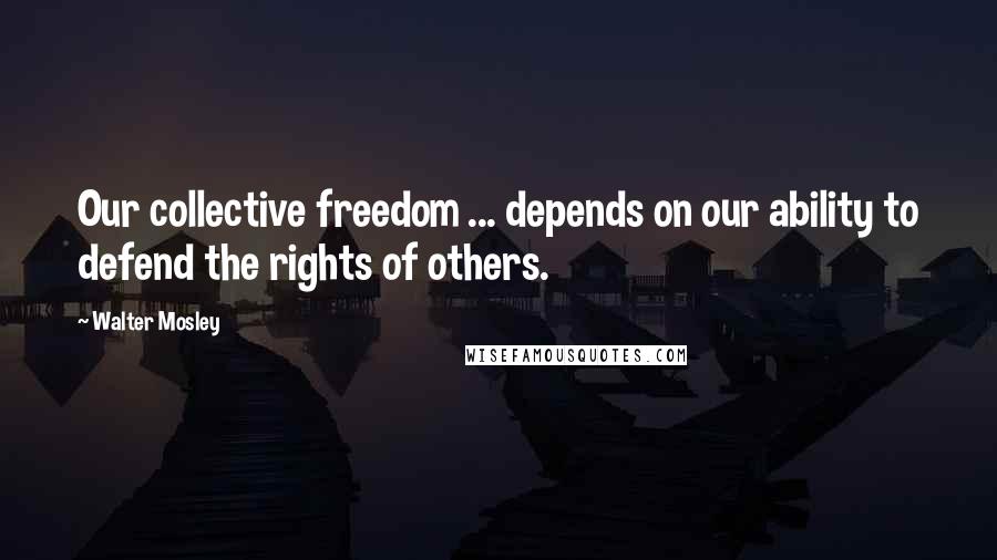 Walter Mosley Quotes: Our collective freedom ... depends on our ability to defend the rights of others.