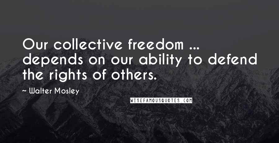 Walter Mosley Quotes: Our collective freedom ... depends on our ability to defend the rights of others.