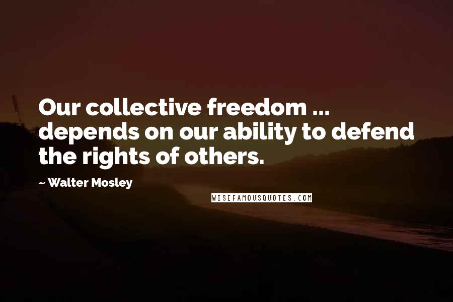 Walter Mosley Quotes: Our collective freedom ... depends on our ability to defend the rights of others.