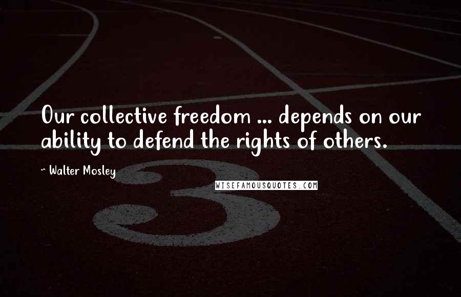 Walter Mosley Quotes: Our collective freedom ... depends on our ability to defend the rights of others.