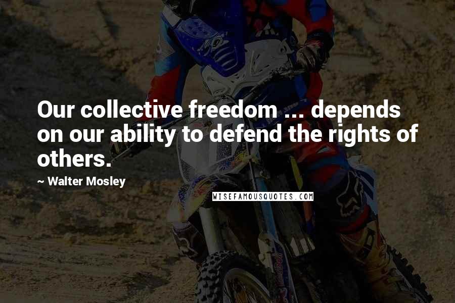 Walter Mosley Quotes: Our collective freedom ... depends on our ability to defend the rights of others.