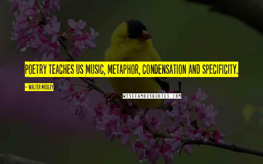 Walter Mosley Quotes: Poetry teaches us music, metaphor, condensation and specificity.