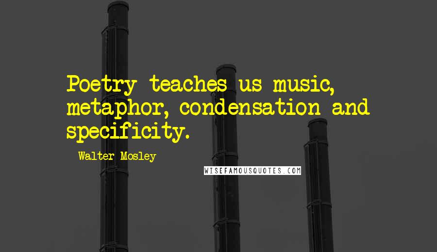 Walter Mosley Quotes: Poetry teaches us music, metaphor, condensation and specificity.