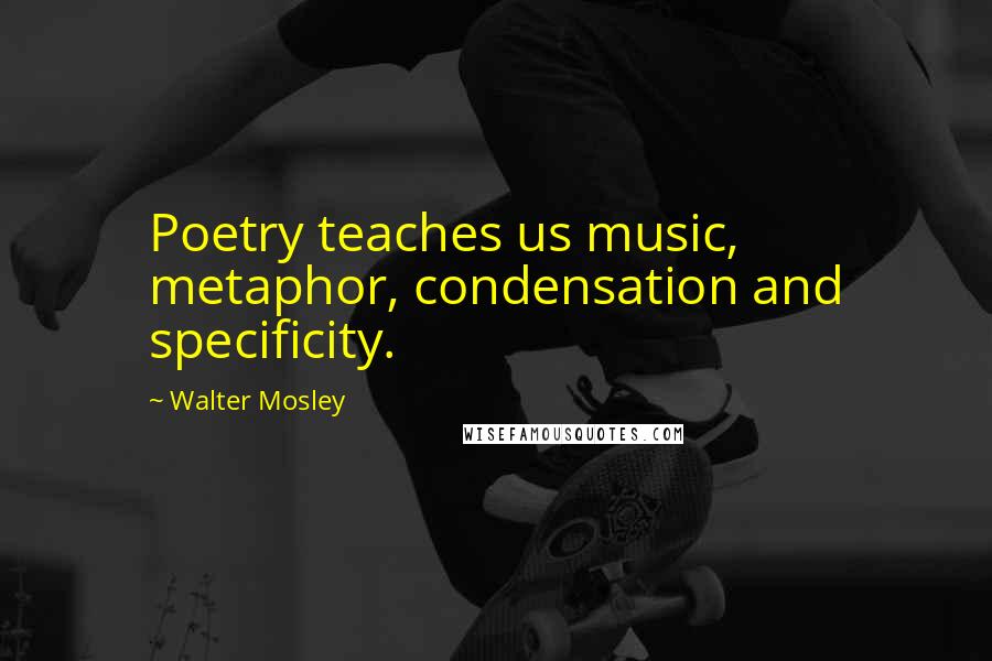 Walter Mosley Quotes: Poetry teaches us music, metaphor, condensation and specificity.