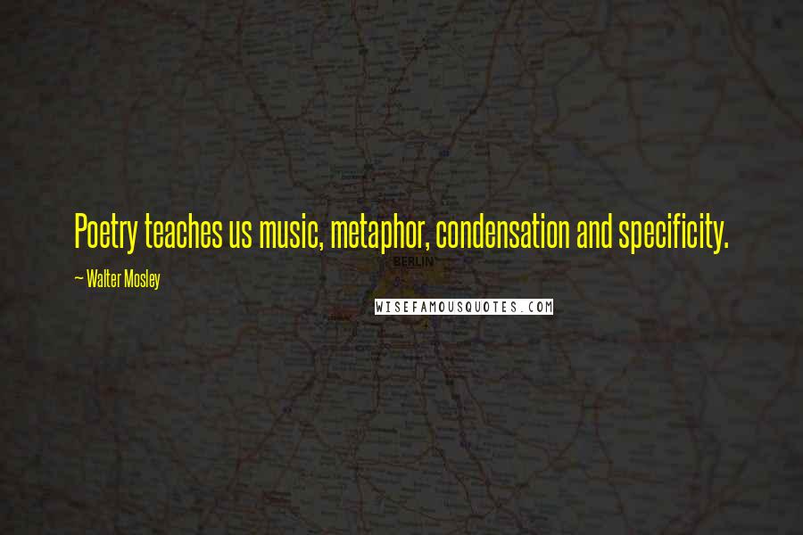 Walter Mosley Quotes: Poetry teaches us music, metaphor, condensation and specificity.