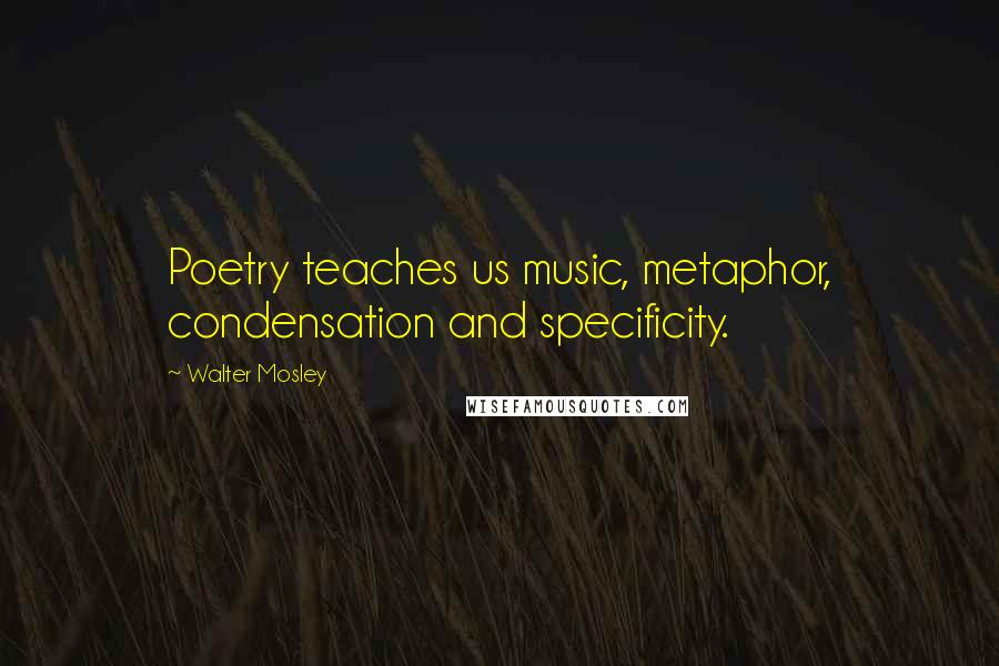 Walter Mosley Quotes: Poetry teaches us music, metaphor, condensation and specificity.