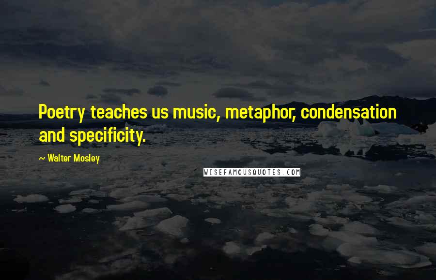 Walter Mosley Quotes: Poetry teaches us music, metaphor, condensation and specificity.