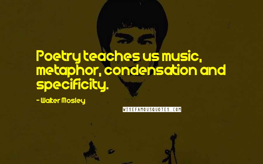 Walter Mosley Quotes: Poetry teaches us music, metaphor, condensation and specificity.