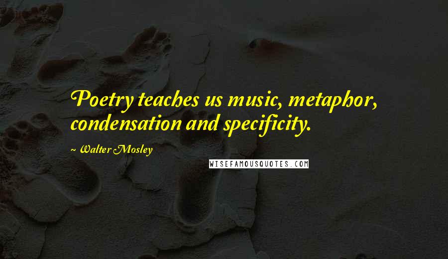 Walter Mosley Quotes: Poetry teaches us music, metaphor, condensation and specificity.