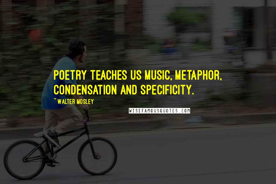 Walter Mosley Quotes: Poetry teaches us music, metaphor, condensation and specificity.