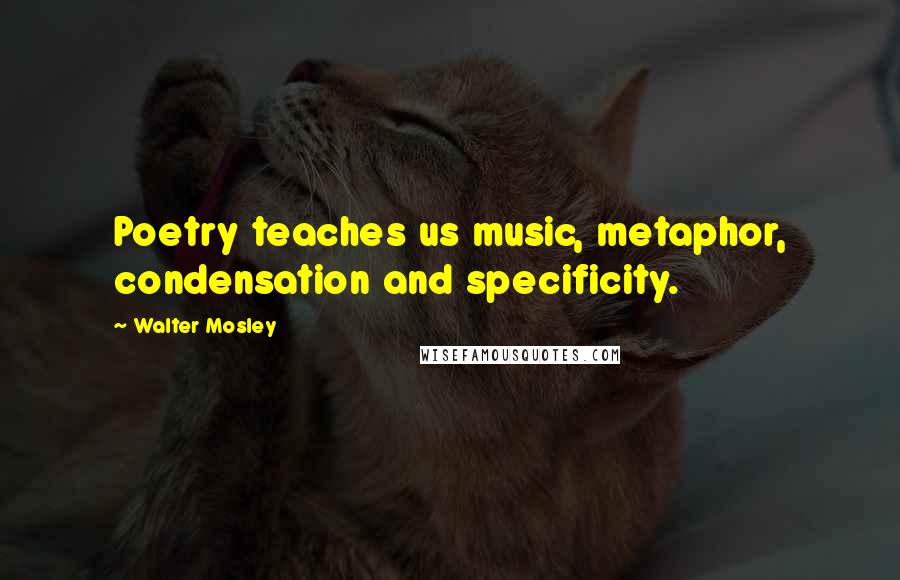 Walter Mosley Quotes: Poetry teaches us music, metaphor, condensation and specificity.