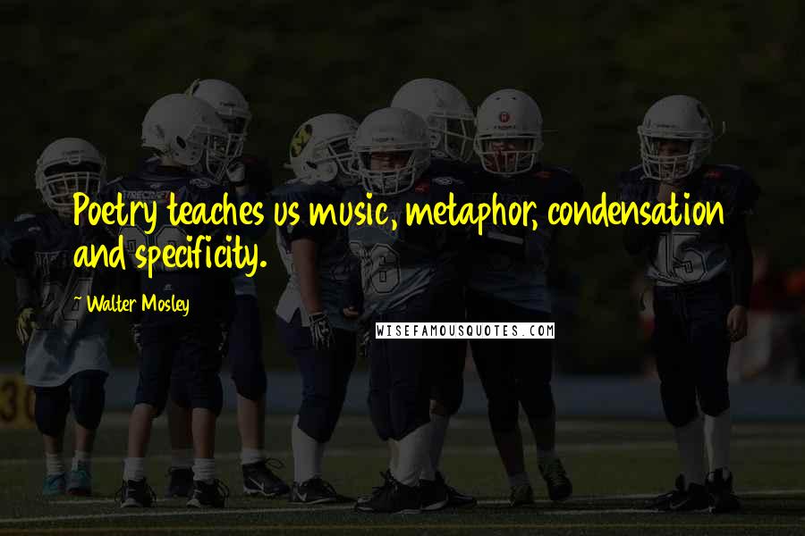 Walter Mosley Quotes: Poetry teaches us music, metaphor, condensation and specificity.