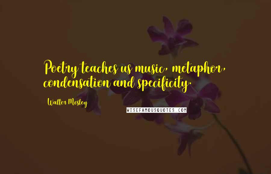 Walter Mosley Quotes: Poetry teaches us music, metaphor, condensation and specificity.