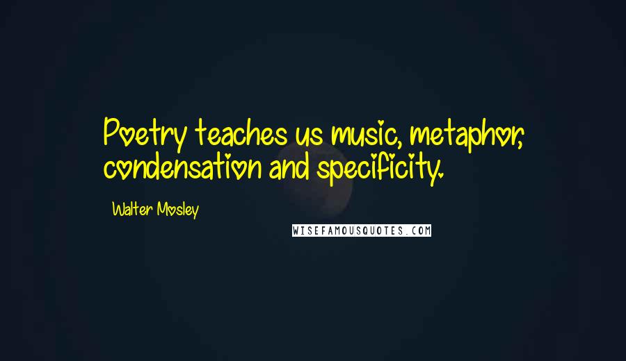 Walter Mosley Quotes: Poetry teaches us music, metaphor, condensation and specificity.