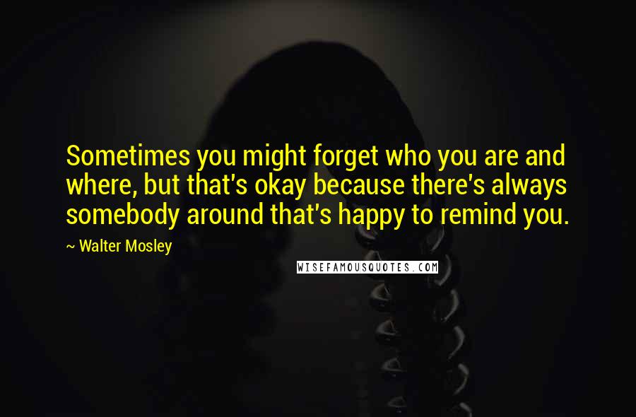 Walter Mosley Quotes: Sometimes you might forget who you are and where, but that's okay because there's always somebody around that's happy to remind you.