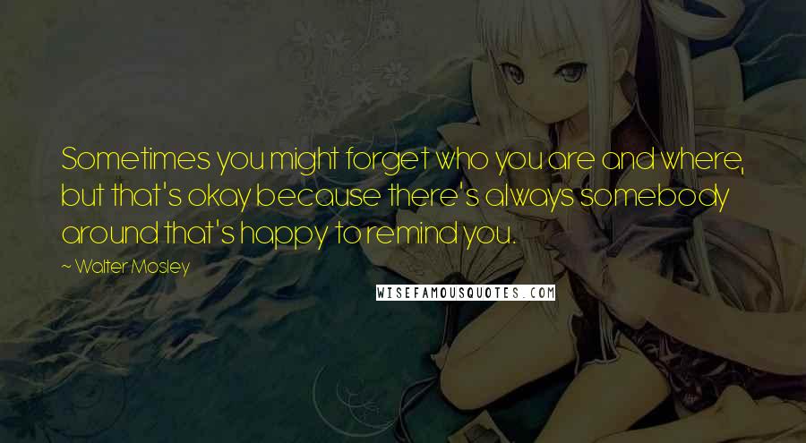 Walter Mosley Quotes: Sometimes you might forget who you are and where, but that's okay because there's always somebody around that's happy to remind you.