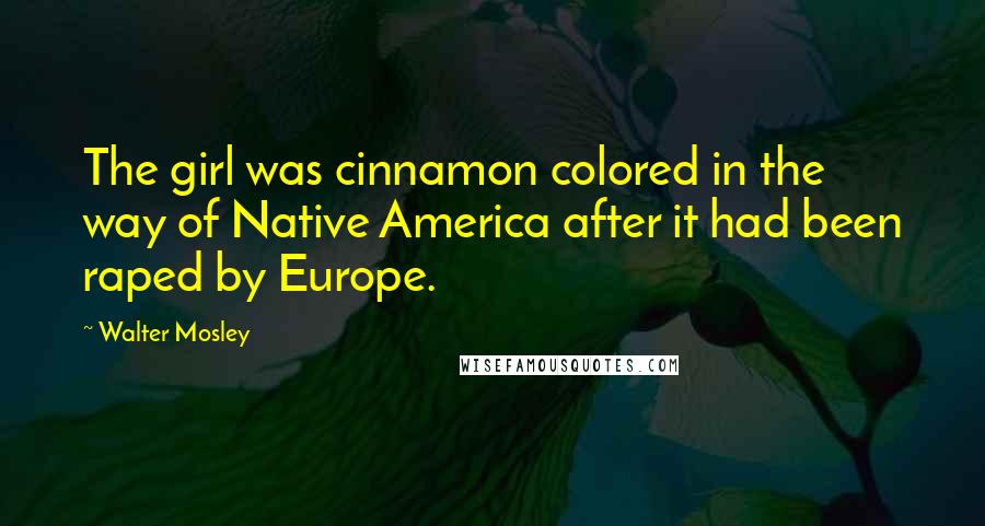 Walter Mosley Quotes: The girl was cinnamon colored in the way of Native America after it had been raped by Europe.